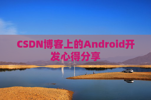 CSDN博客上的Android开发心得分享 CSDN博客上的Android开发心得分享